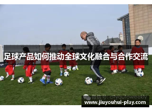 足球产品如何推动全球文化融合与合作交流