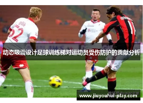 动态吸震设计足球训练梯对运动员受伤防护的贡献分析