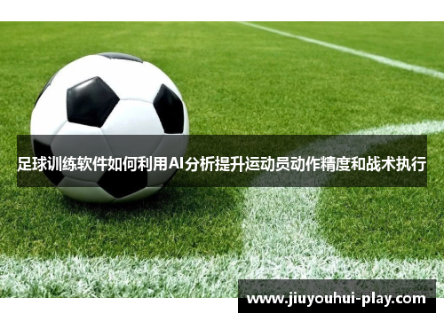 足球训练软件如何利用AI分析提升运动员动作精度和战术执行