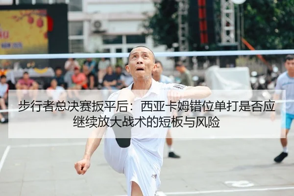 步行者总决赛扳平后：西亚卡姆错位单打是否应继续放大战术的短板与风险