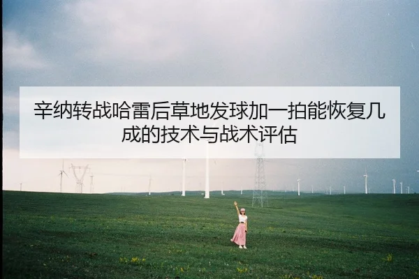 辛纳转战哈雷后草地发球加一拍能恢复几成的技术与战术评估