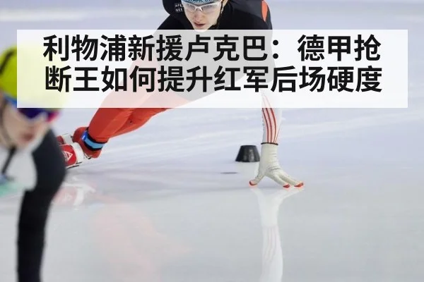利物浦新援卢克巴：德甲抢断王如何提升红军后场硬度（j9 game）