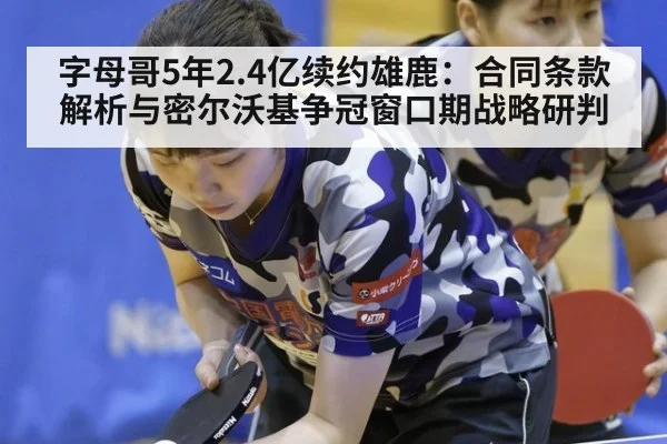 字母哥5年2.4亿续约雄鹿：合同条款解析与密尔沃基争冠窗口期战略研判