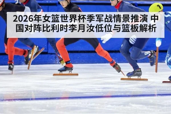 2026年女篮世界杯季军战情景推演 中国对阵比利时李月汝低位与篮板解析（j9 game）