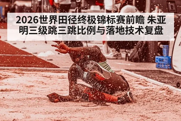2026世界田径终极锦标赛前瞻 朱亚明三级跳三跳比例与落地技术复盘（j9 game）