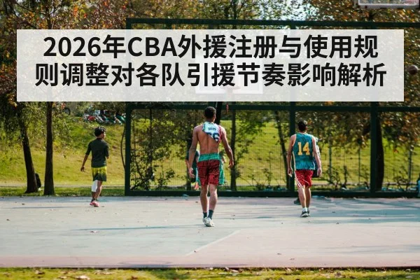 2026年CBA外援注册与使用规则调整对各队引援节奏影响解析（j9 game）