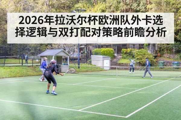 2026年拉沃尔杯欧洲队外卡选择逻辑与双打配对策略前瞻分析（j9 game）
