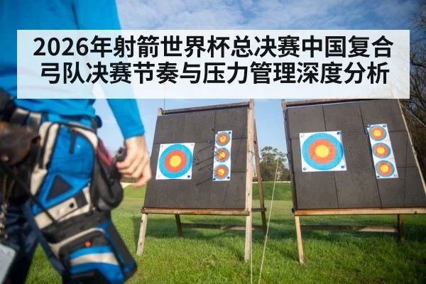 2026年射箭世界杯总决赛中国复合弓队决赛节奏与压力管理深度分析（j9 game）
