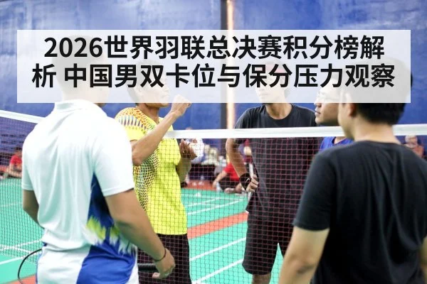 2026世界羽联总决赛积分榜解析 中国男双卡位与保分压力观察（j9 game）