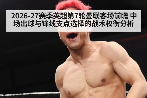 2026-27赛季英超第7轮曼联客场前瞻 中场出球与锋线支点选择的战术权衡分析（j9 game）
