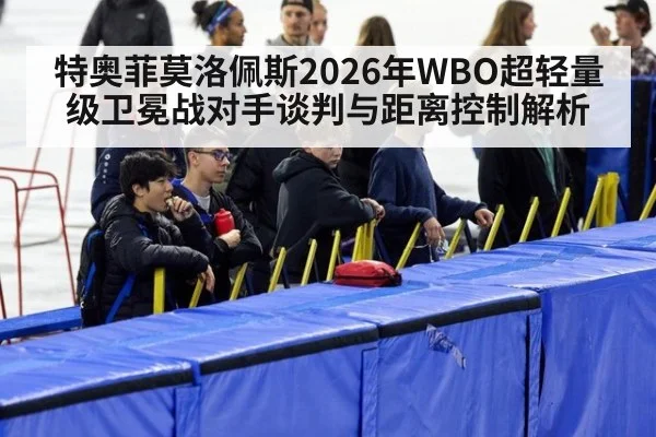特奥菲莫洛佩斯2026年WBO超轻量级卫冕战对手谈判与距离控制解析（j9 game）