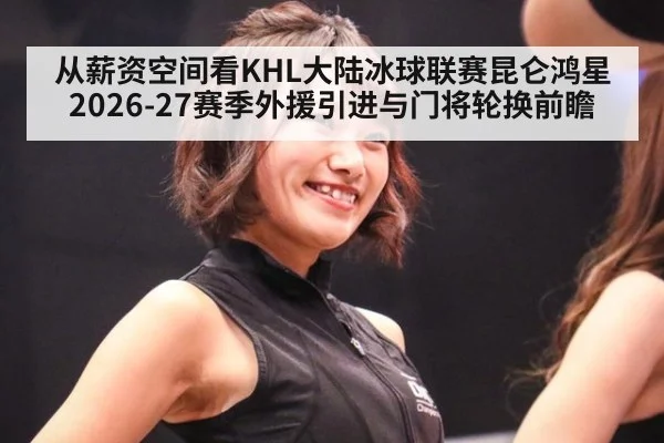 从薪资空间看KHL大陆冰球联赛昆仑鸿星2026-27赛季外援引进与门将轮换前瞻（j9 game）