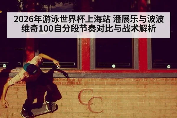 2026年游泳世界杯上海站 潘展乐与波波维奇100自分段节奏对比与战术解析（j9 game）