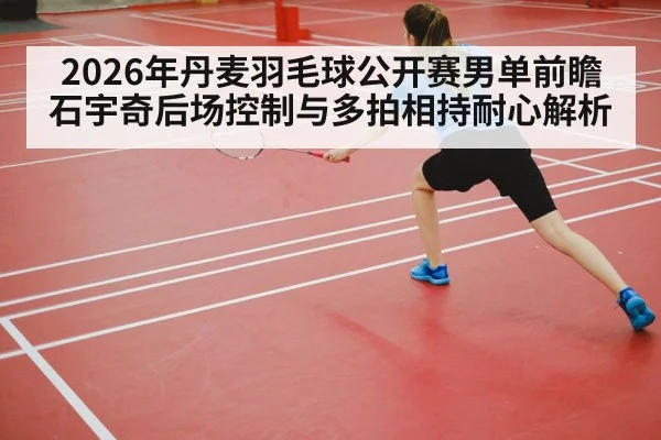 2026年丹麦羽毛球公开赛男单前瞻 石宇奇后场控制与多拍相持耐心解析（j9 game）