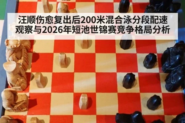 汪顺伤愈复出后200米混合泳分段配速观察与2026年短池世锦赛竞争格局分析